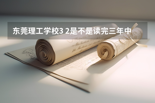 东莞理工学校3 2是不是读完三年中专直升二年大专? 东莞中专升大专要几分