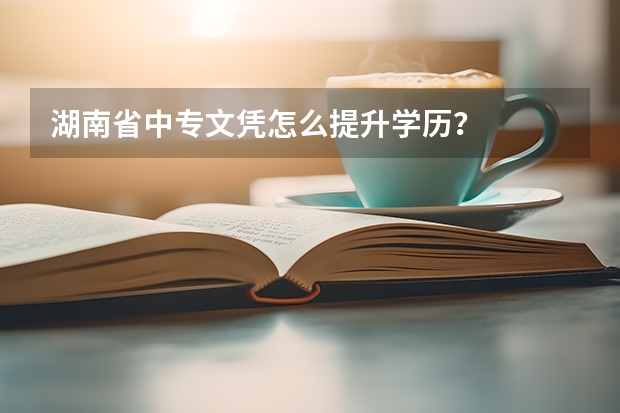 湖南省中专文凭怎么提升学历？