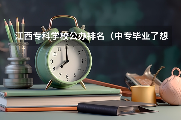 江西专科学校公办排名（中专毕业了想读大专怎么报）