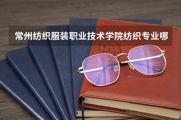 常州纺织服装职业技术学院纺织专业哪个好
