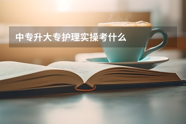 中专升大专护理实操考什么