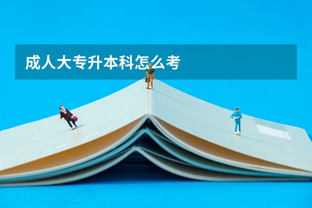 成人大专升本科怎么考