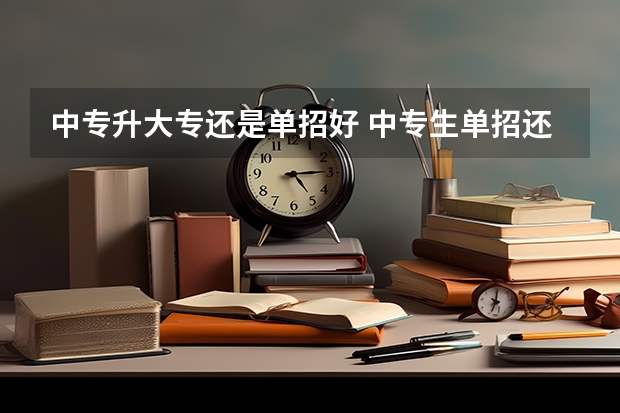 中专升大专还是单招好 中专生单招还是统招大专好