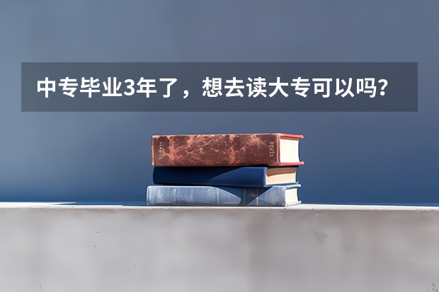 中专毕业3年了，想去读大专可以吗？主要是学专业和拿大专文凭