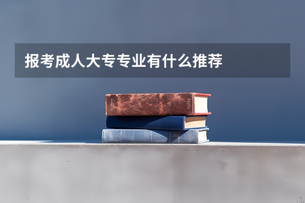 报考成人大专专业有什么推荐