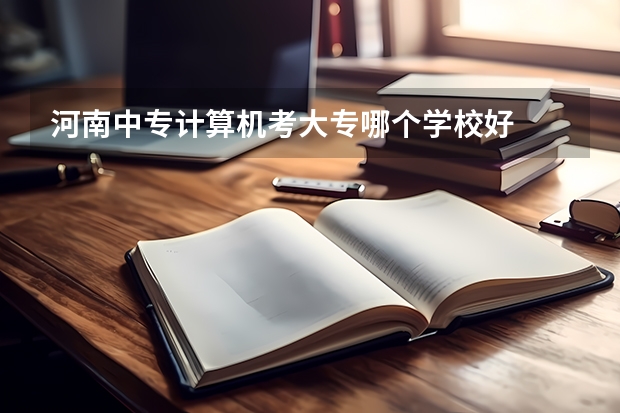 河南中专计算机考大专哪个学校好