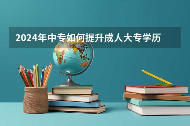 2024年中专如何提升成人大专学历