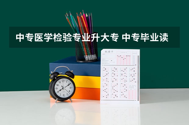 中专医学检验专业升大专 中专毕业读大专读几年?