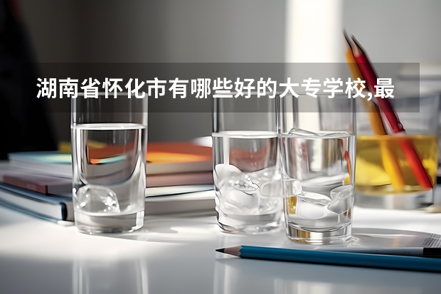 湖南省怀化市有哪些好的大专学校,最好是中专大专一起读的内种.