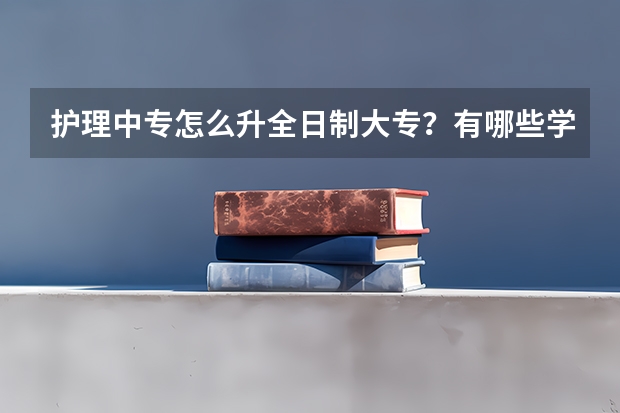 护理中专怎么升全日制大专？有哪些学校？