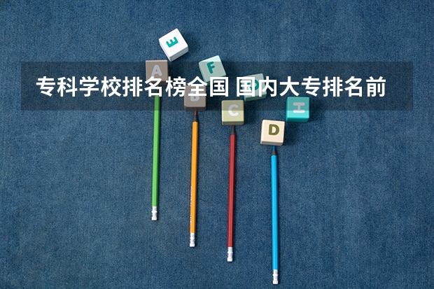 专科学校排名榜全国 国内大专排名前十位的院校 高职高专院校排行榜