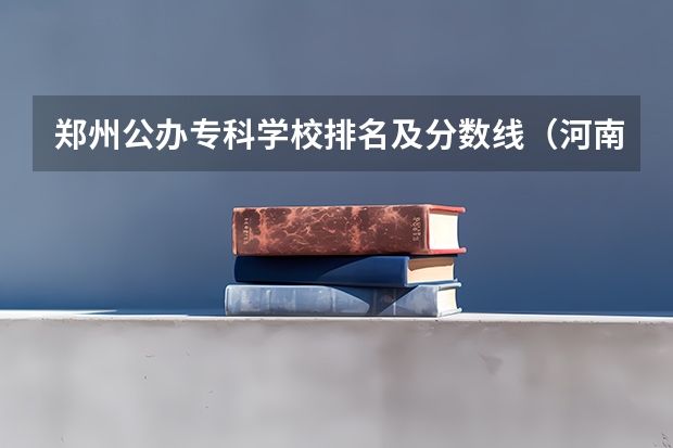 郑州公办专科学校排名及分数线（河南公办最好的大专）