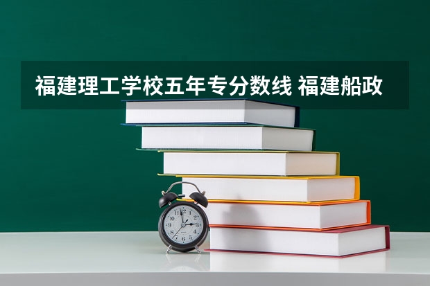 福建理工学校五年专分数线 福建船政交通职业学院2022分数线 漳州大学专科录取分数线