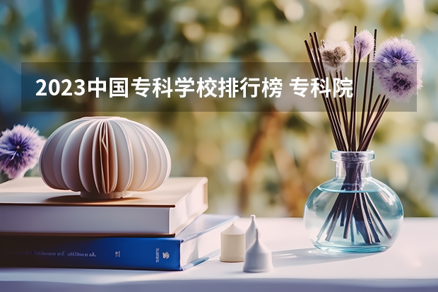 2023中国专科学校排行榜 专科院校榜单2022最新排名 高职高专院校排行榜