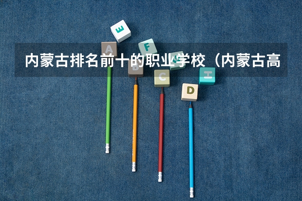内蒙古排名前十的职业学校（内蒙古高职高专院校排行榜）