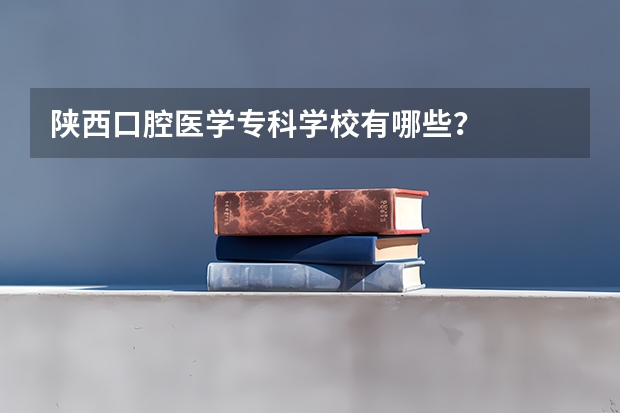 陕西口腔医学专科学校有哪些？