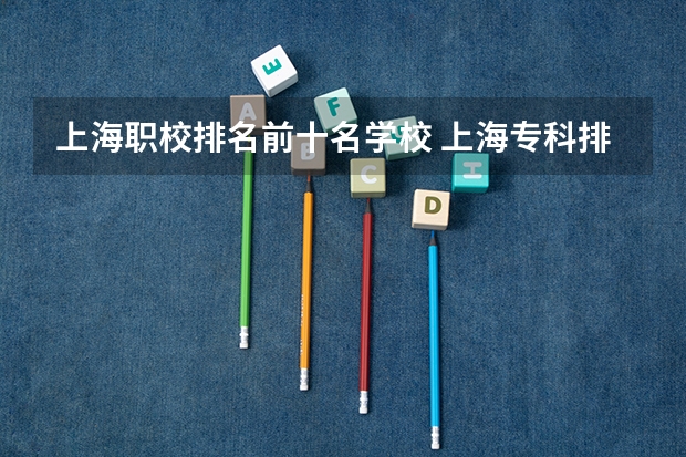 上海职校排名前十名学校 上海专科排名 上海大专院校排名