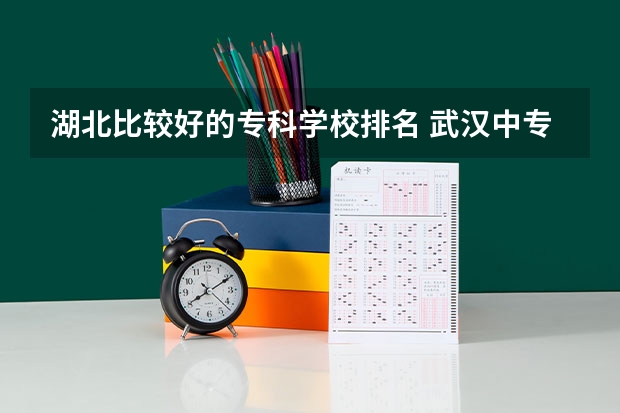 湖北比较好的专科学校排名 武汉中专职校排名前十位 湖北公办大专院校排名