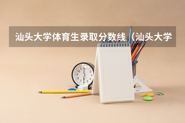 汕头大学体育生录取分数线（汕头大学考研分数线2023）