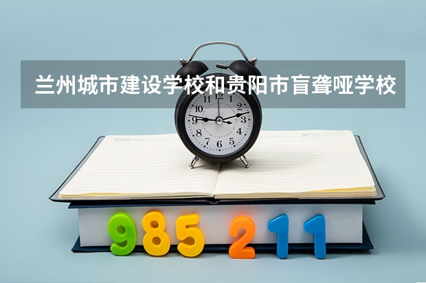 兰州城市建设学校和贵阳市盲聋哑学校哪个比较好 院校综合对比情况