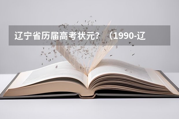 辽宁省历届高考状元？（1990-辽宁省文理高考状元，大连市高考文理状元姓名、学校）