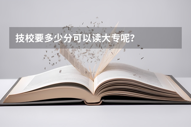 技校要多少分可以读大专呢？
