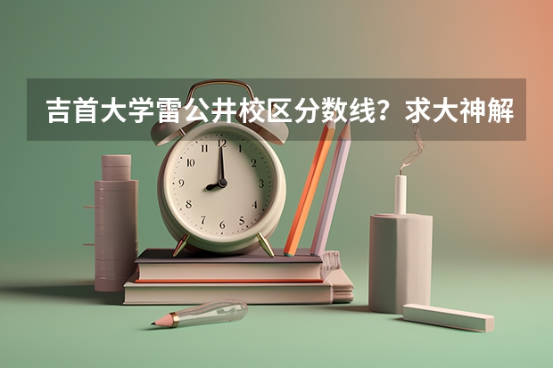 吉首大学雷公井校区分数线？求大神解答 湖南公办大专最低分数线2023