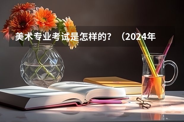 美术专业考试是怎样的？（2024年美术艺考政策）