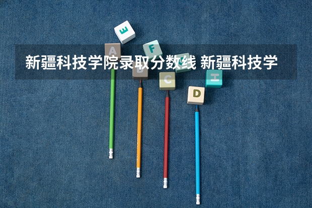 新疆科技学院录取分数线 新疆科技学院录取分数线