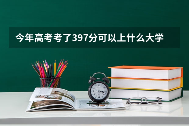 今年高考考了397分可以上什么大学，我是理科生。速速求解