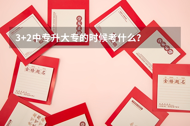 3+2中专升大专的时候考什么？
