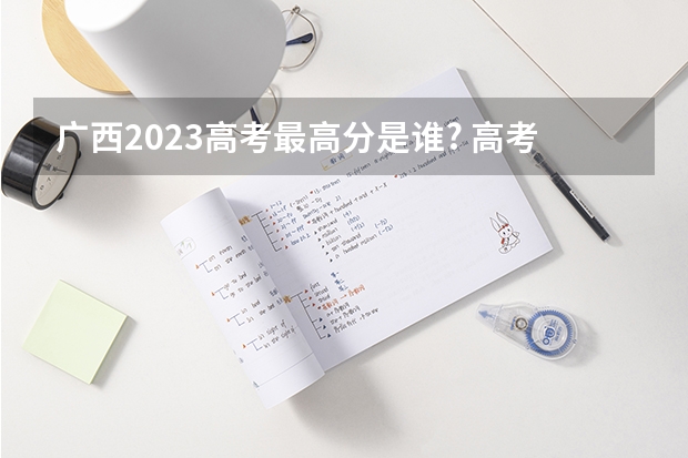 广西2023高考最高分是谁? 高考状元是谁