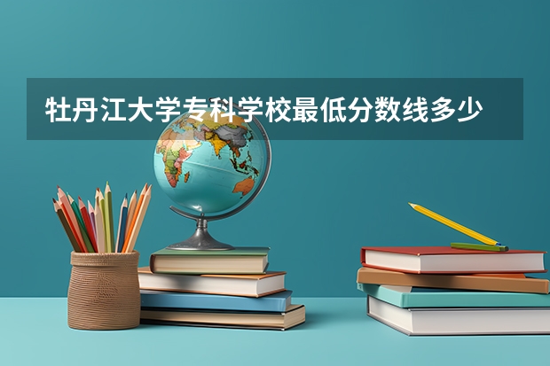 牡丹江大学专科学校最低分数线多少