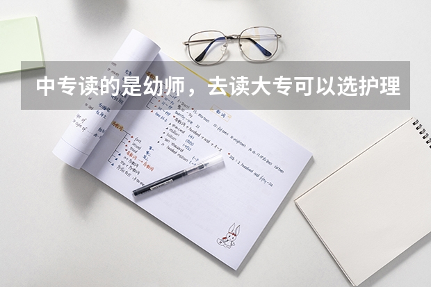 中专读的是幼师，去读大专可以选护理吗？