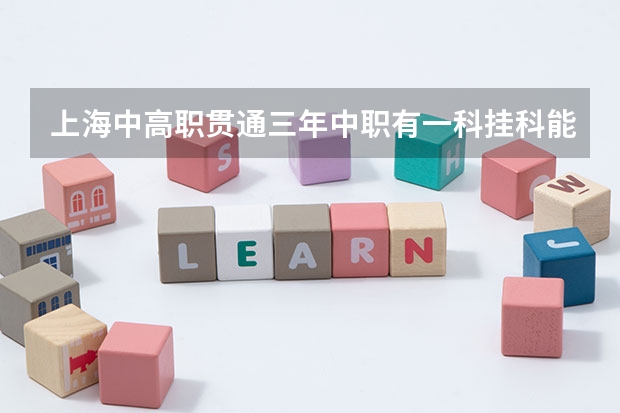 上海中高职贯通三年中职有一科挂科能上大专吗