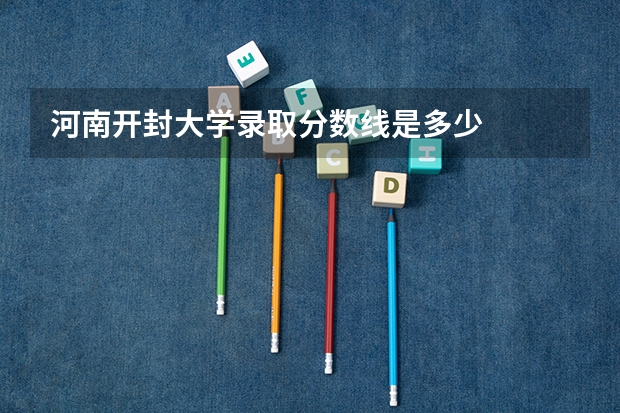 河南开封大学录取分数线是多少