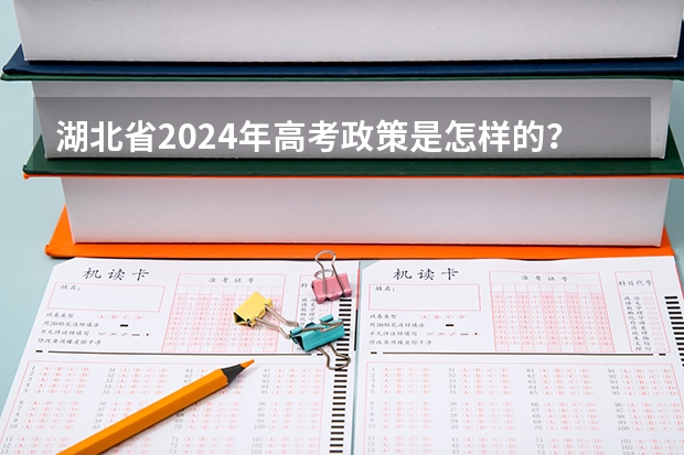 湖北省2024年高考政策是怎样的？ 高考2024年的政策是怎样的