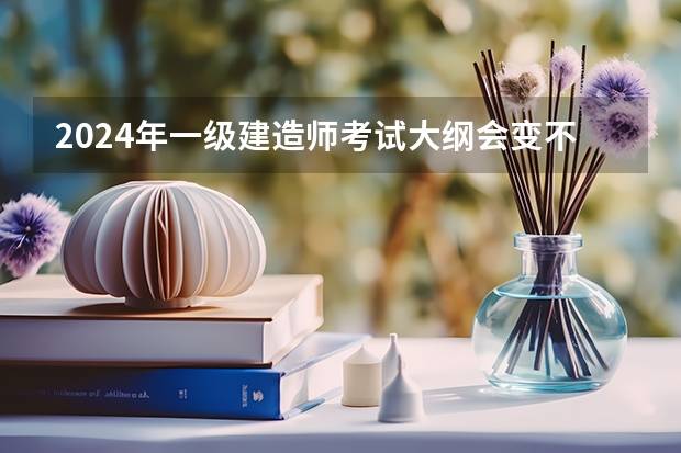 2024年一级建造师考试大纲会变不 2024考研政治大纲发布时间