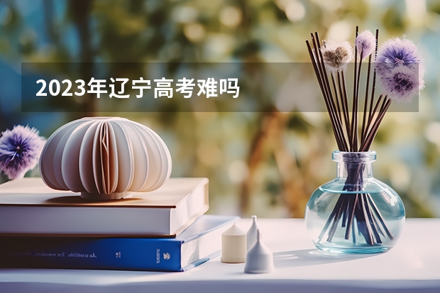 2023年辽宁高考难吗