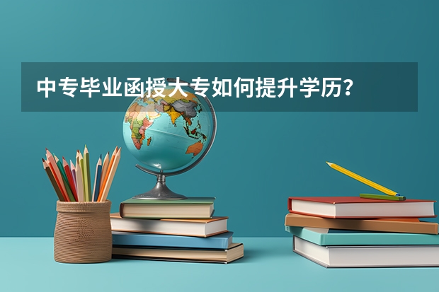 中专毕业函授大专如何提升学历？