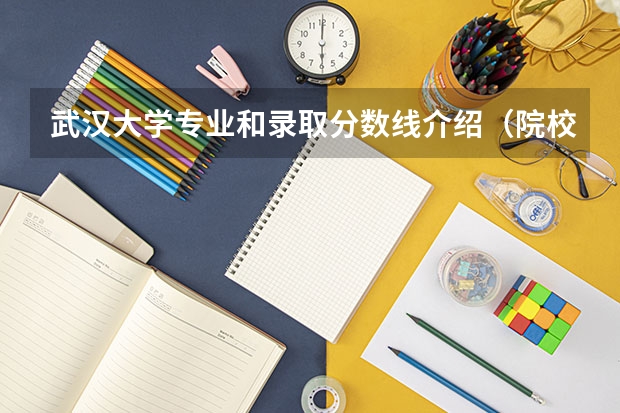 武汉大学专业和录取分数线介绍（院校简介）