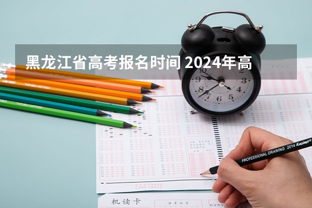 黑龙江省高考报名时间 2024年高考报名时间