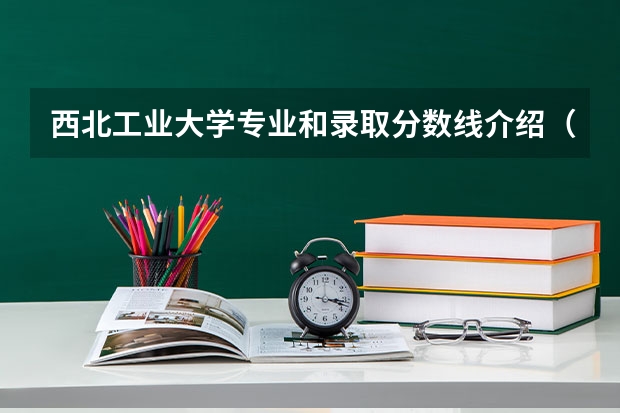 西北工业大学专业和录取分数线介绍（院校简介）