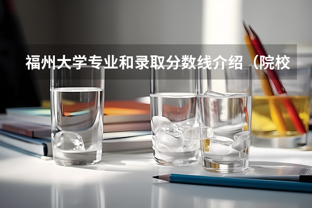 福州大学专业和录取分数线介绍（院校简介）