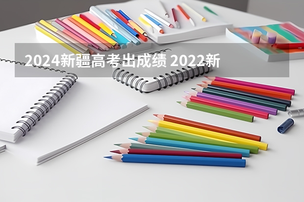 2024新疆高考出成绩 2022新疆高考分数线公布时间