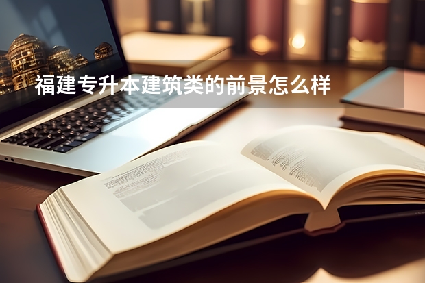 福建专升本建筑类的前景怎么样