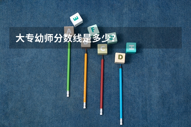 大专幼师分数线是多少？