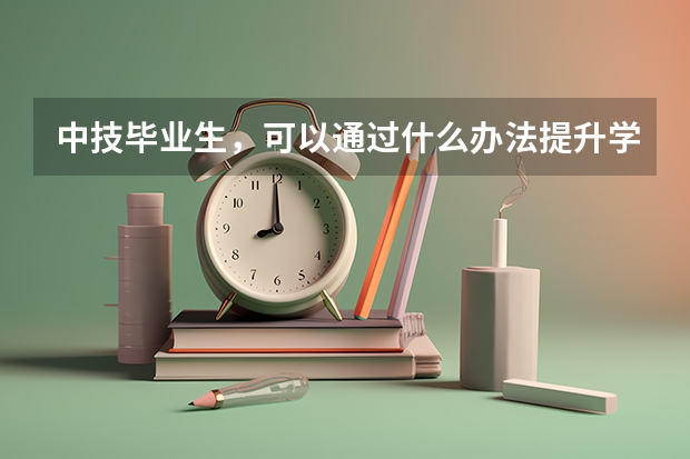 中技毕业生，可以通过什么办法提升学历？(中技技工如何升高级技工)？